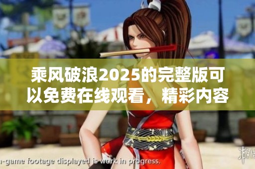 乘风破浪2025的完整版可以免费在线观看，精彩内容尽在这里。