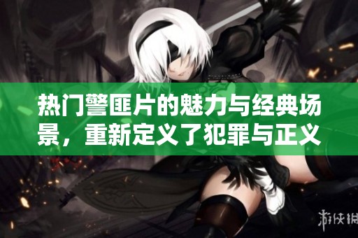 热门警匪片的魅力与经典场景，重新定义了犯罪与正义之战
