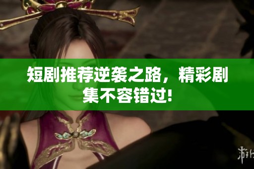 短剧推荐逆袭之路，精彩剧集不容错过!