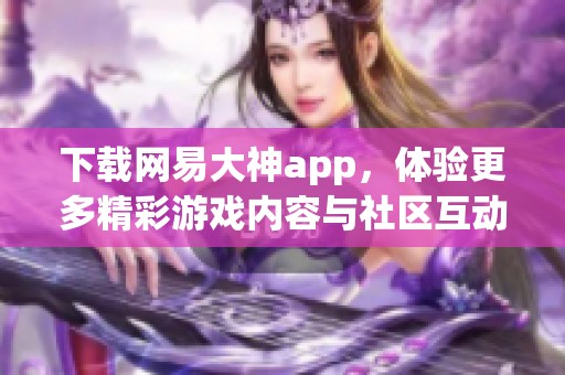 下载网易大神app，体验更多精彩游戏内容与社区互动乐趣