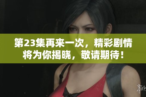 第23集再来一次，精彩剧情将为你揭晓，敬请期待！
