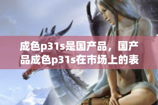 成色p31s是国产品，国产品成色p31s在市场上的表现如何