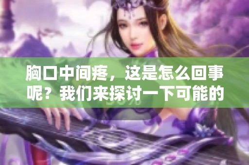 胸口中间疼，这是怎么回事呢？我们来探讨一下可能的原因。