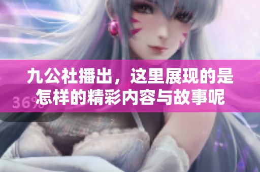 九公社播出，这里展现的是怎样的精彩内容与故事呢