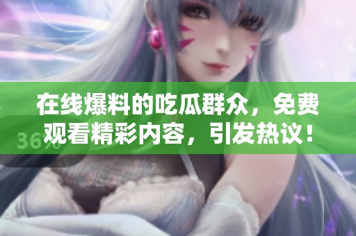 在线爆料的吃瓜群众，免费观看精彩内容，引发热议！