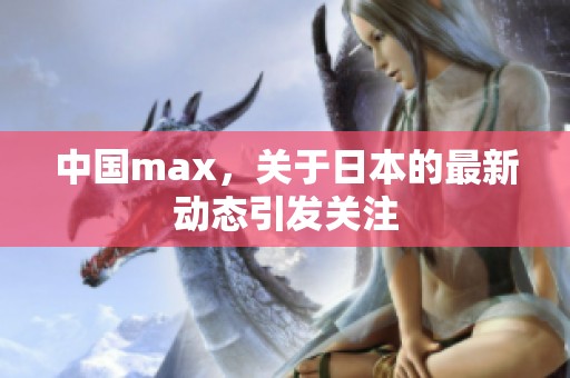 中国max，关于日本的最新动态引发关注