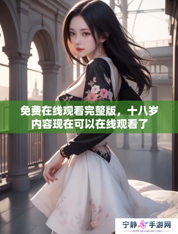 免费在线观看完整版，十八岁内容现在可以在线观看了