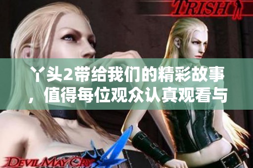 丫头2带给我们的精彩故事，值得每位观众认真观看与思考！