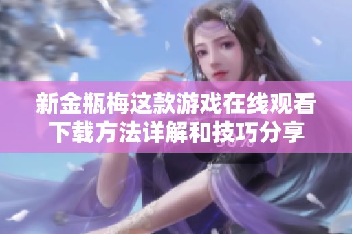 新金瓶梅这款游戏在线观看下载方法详解和技巧分享
