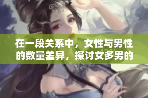 在一段关系中，女性与男性的数量差异，探讨女多男的现象与挑战