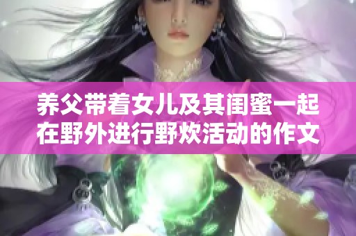 养父带着女儿及其闺蜜一起在野外进行野炊活动的作文
