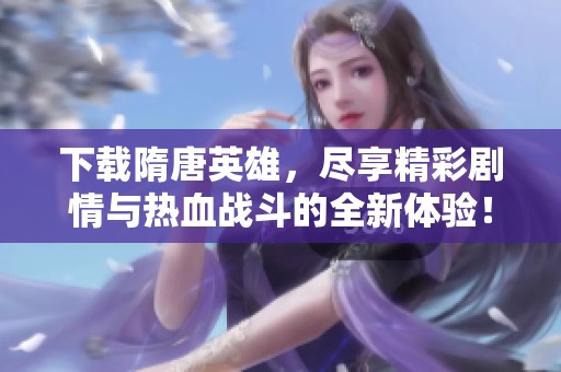 下载隋唐英雄，尽享精彩剧情与热血战斗的全新体验！