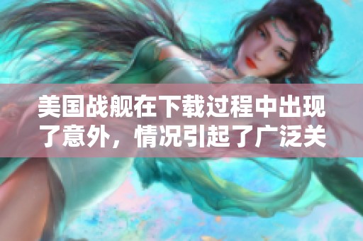 美国战舰在下载过程中出现了意外，情况引起了广泛关注和讨论