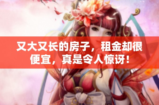又大又长的房子，租金却很便宜，真是令人惊讶！