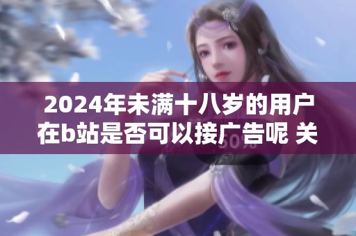 2024年未满十八岁的用户在b站是否可以接广告呢 关于这一点我们来探讨一下