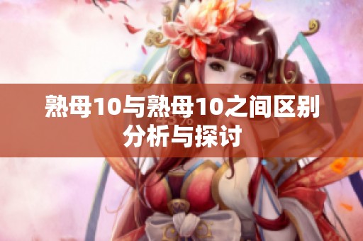 熟母10与熟母10之间区别分析与探讨