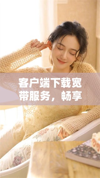 客户端下载宽带服务，畅享网络新体验的便捷方式
