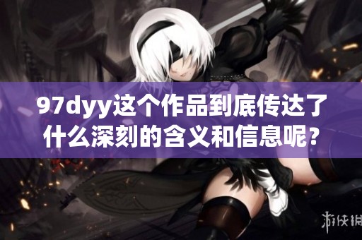 97dyy这个作品到底传达了什么深刻的含义和信息呢？他又有什么样的魅力吸引着大家？