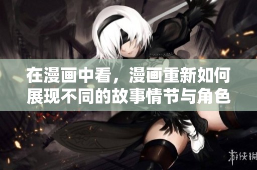 在漫画中看，漫画重新如何展现不同的故事情节与角色魅力