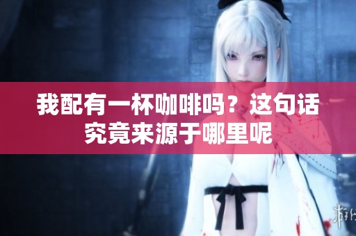 我配有一杯咖啡吗？这句话究竟来源于哪里呢