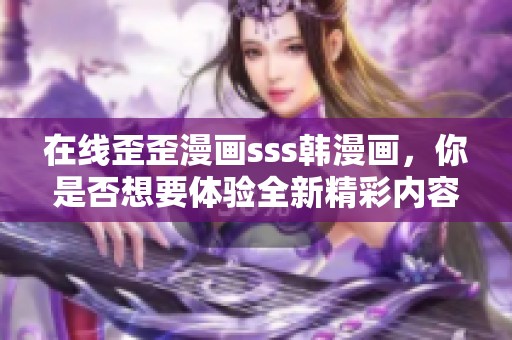 在线歪歪漫画sss韩漫画，你是否想要体验全新精彩内容呢