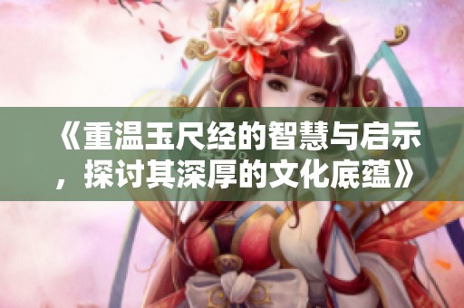 《重温玉尺经的智慧与启示，探讨其深厚的文化底蕴》