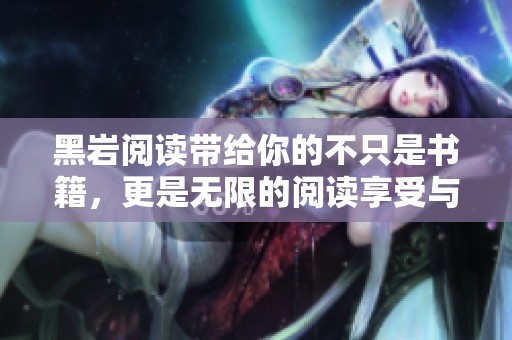 黑岩阅读带给你的不只是书籍，更是无限的阅读享受与沉浸体验