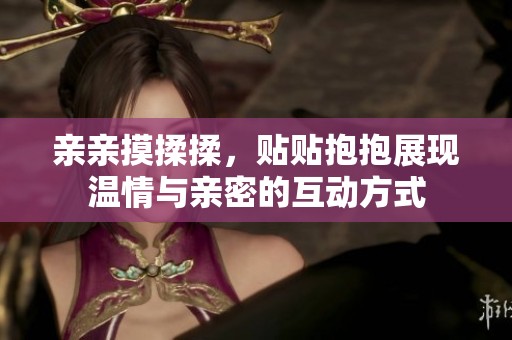 亲亲摸揉揉，贴贴抱抱展现温情与亲密的互动方式