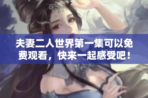 夫妻二人世界第一集可以免费观看，快来一起感受吧！