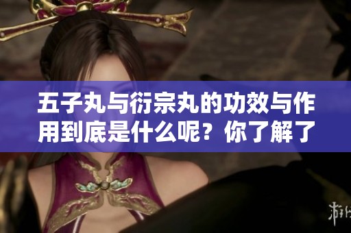 五子丸与衍宗丸的功效与作用到底是什么呢？你了解了吗？