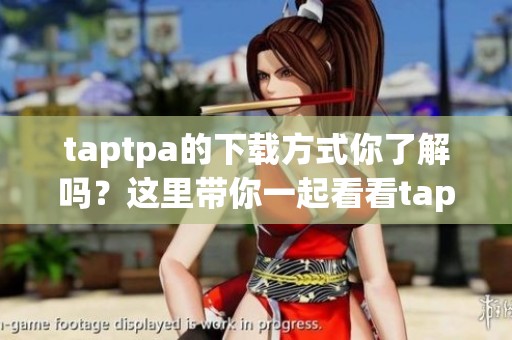taptpa的下载方式你了解吗？这里带你一起看看taptpa下载的详细步骤。