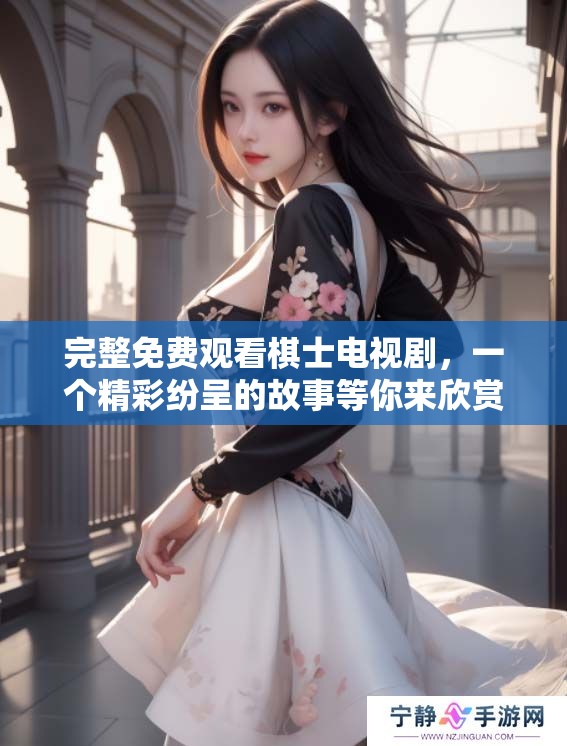 完整免费观看棋士电视剧，一个精彩纷呈的故事等你来欣赏