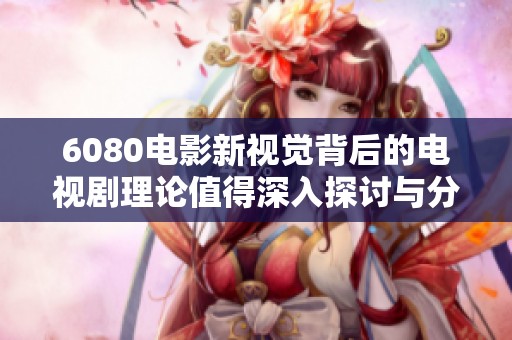 6080电影新视觉背后的电视剧理论值得深入探讨与分析