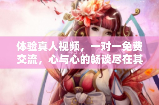 体验真人视频，一对一免费交流，心与心的畅谈尽在其中