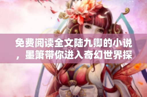 免费阅读全文陆九卿的小说，墨箫带你进入奇幻世界探险
