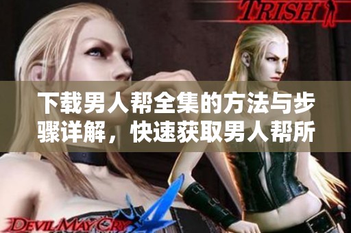 下载男人帮全集的方法与步骤详解，快速获取男人帮所有剧集的资源