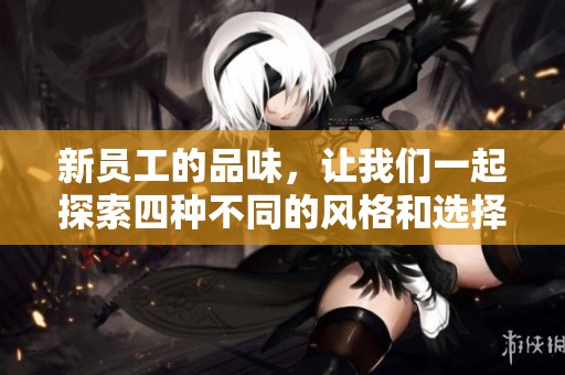 新员工的品味，让我们一起探索四种不同的风格和选择