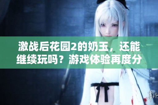 激战后花园2的奶玉，还能继续玩吗？游戏体验再度分享。