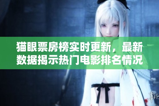 猫眼票房榜实时更新，最新数据揭示热门电影排名情况