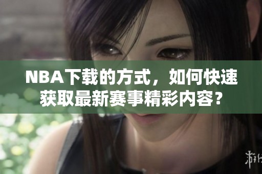 NBA下载的方式，如何快速获取最新赛事精彩内容？