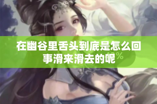在幽谷里舌头到底是怎么回事滑来滑去的呢