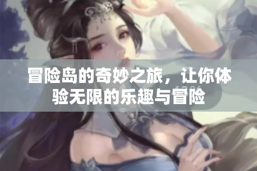 冒险岛的奇妙之旅，让你体验无限的乐趣与冒险