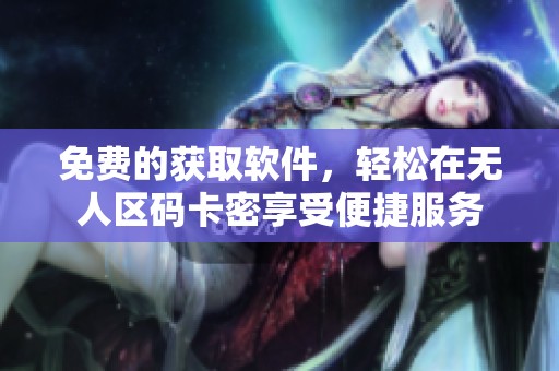 免费的获取软件，轻松在无人区码卡密享受便捷服务