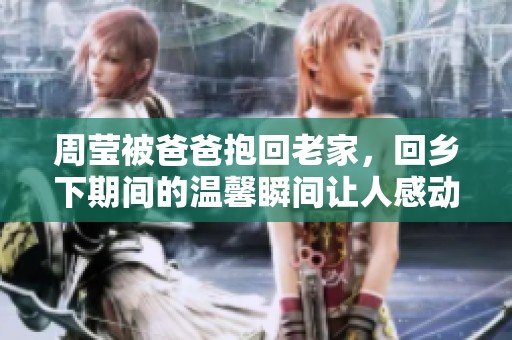 周莹被爸爸抱回老家，回乡下期间的温馨瞬间让人感动