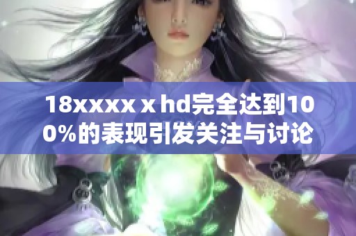 18xxxxⅹhd完全达到100%的表现引发关注与讨论