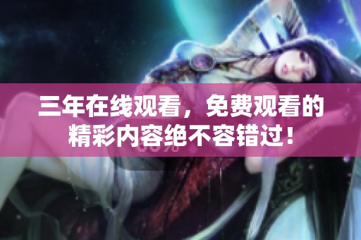 三年在线观看，免费观看的精彩内容绝不容错过！