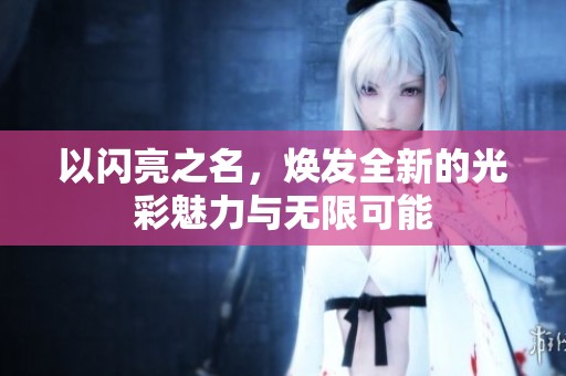 以闪亮之名，焕发全新的光彩魅力与无限可能