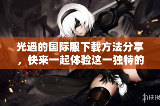 光遇的国际服下载方法分享，快来一起体验这一独特的游戏吧