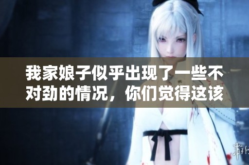 我家娘子似乎出现了一些不对劲的情况，你们觉得这该怎么办呢
