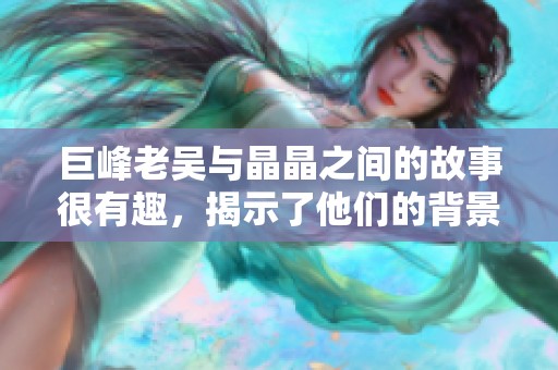巨峰老吴与晶晶之间的故事很有趣，揭示了他们的背景与经历